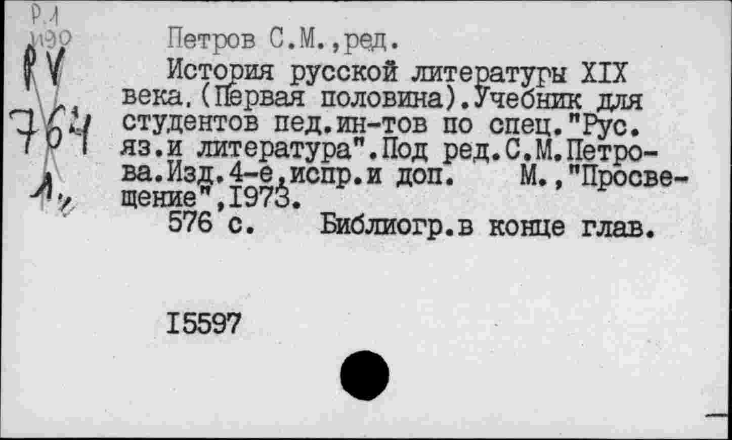 ﻿Петров С.М. ,ред.
История русской литературы XIX века.(Первая половина).Учебник для студентов пед.ин-тов по спец."Рус. яз.и литература”.Под ред.С.М.Петрова. Из#.4-е,испр.и доп.	М.,"Просве
щение у ху /<3.
576 с. Библиогр.в конце глав.
15597